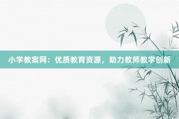 小学教案网：优质教育资源，助力教师教学创新