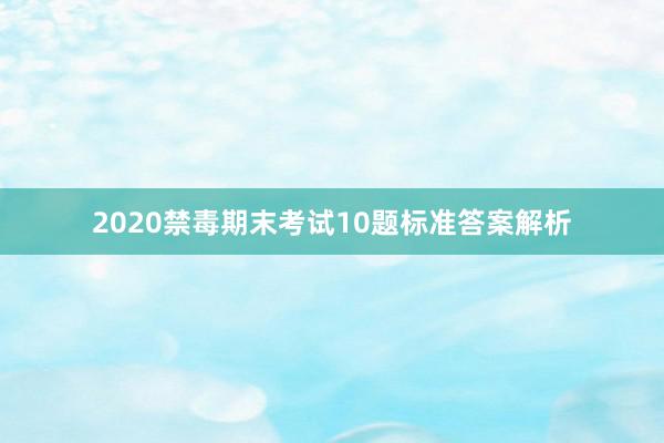 2020禁毒期末考试10题标准答案解析