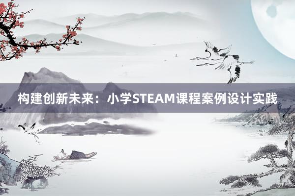 构建创新未来：小学STEAM课程案例设计实践