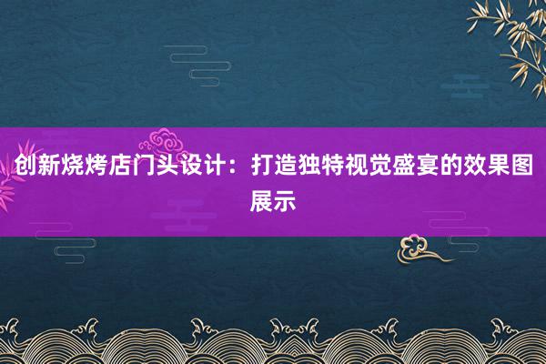 创新烧烤店门头设计：打造独特视觉盛宴的效果图展示